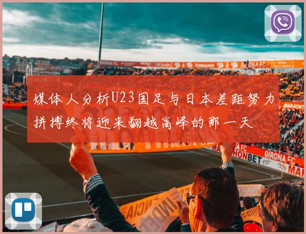 媒体人分析U23国足与日本差距努力拼搏终将迎来翻越高峰的那一天