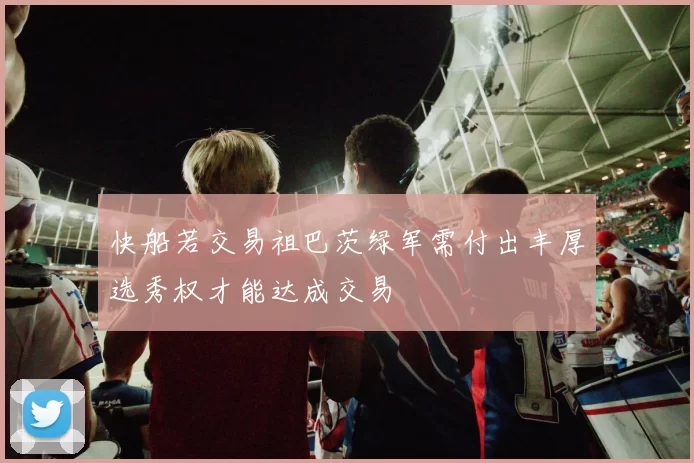 快船若交易祖巴茨绿军需付出丰厚选秀权才能达成交易