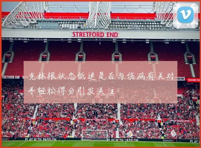 克林根状态低迷是否与伤病有关对手轻松得分引发关注