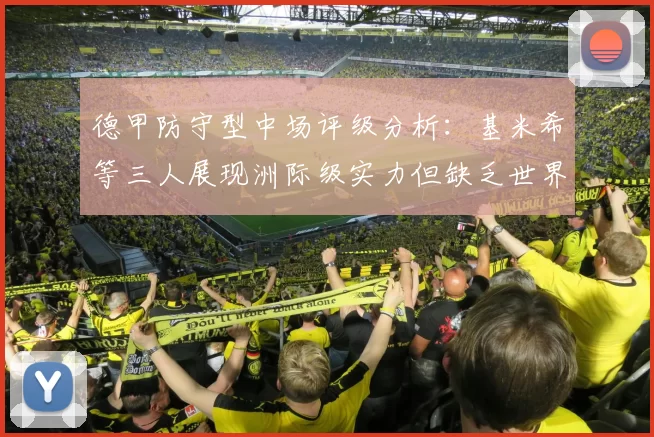 德甲防守型中场评级分析：基米希等三人展现洲际级实力但缺乏世界级球员