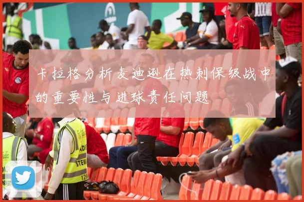 卡拉格分析麦迪逊在热刺保级战中的重要性与进球责任问题