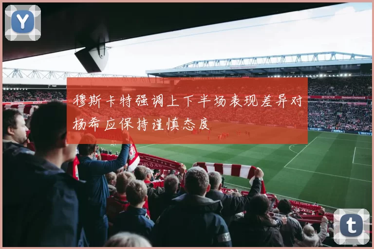 穆斯卡特强调上下半场表现差异对杨希应保持谨慎态度