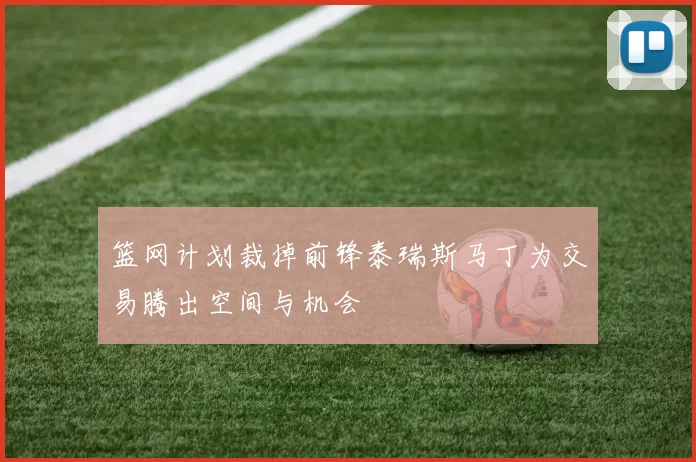 篮网计划裁掉前锋泰瑞斯马丁为交易腾出空间与机会