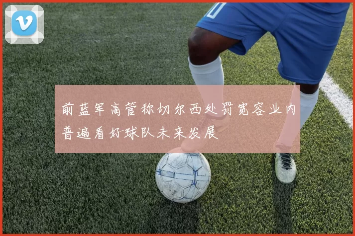 前蓝军高管称切尔西处罚宽容业内普遍看好球队未来发展