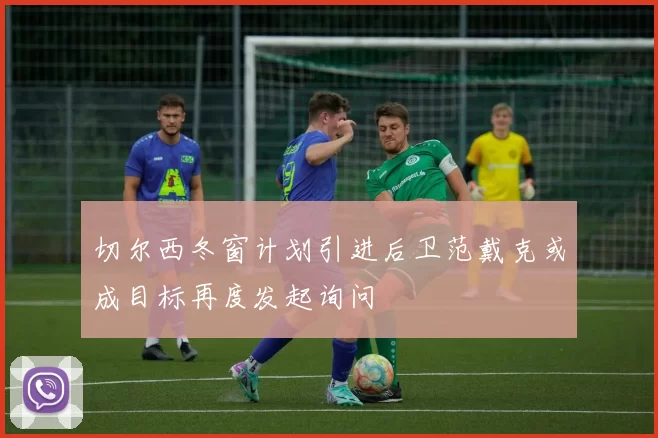 切尔西冬窗计划引进后卫范戴克或成目标再度发起询问