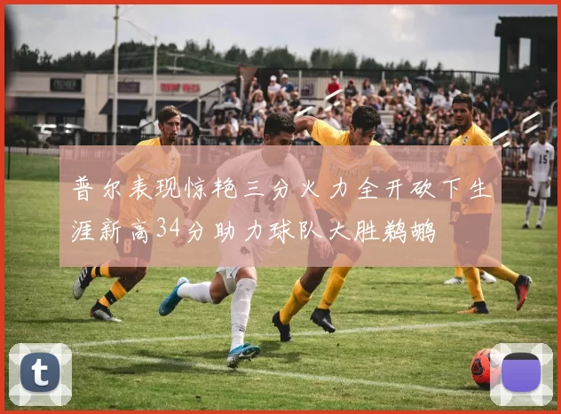 普尔表现惊艳三分火力全开砍下生涯新高34分助力球队大胜鹈鹕