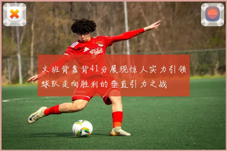 文班背靠背41分展现惊人实力引领球队走向胜利的垂直引力之战