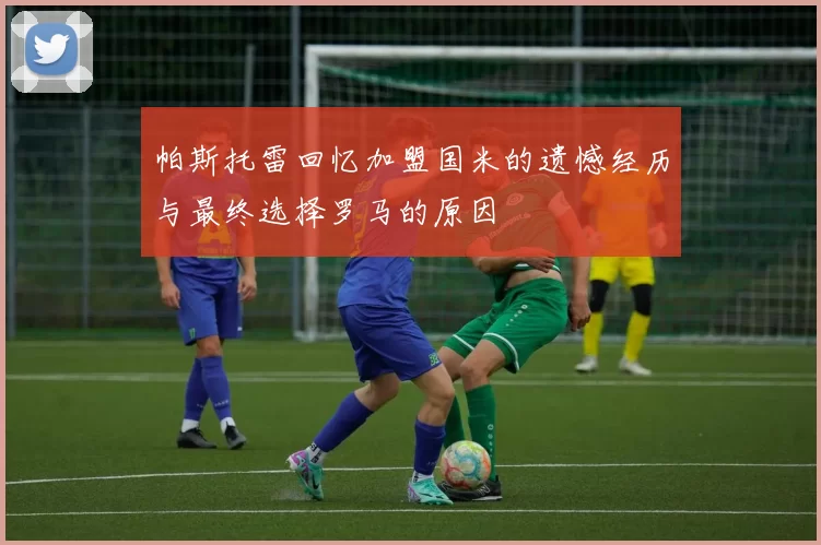 帕斯托雷回忆加盟国米的遗憾经历与最终选择罗马的原因