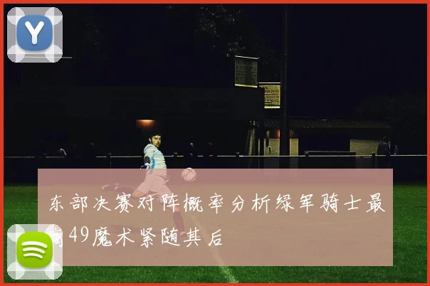 东部决赛对阵概率分析绿军骑士最高49魔术紧随其后