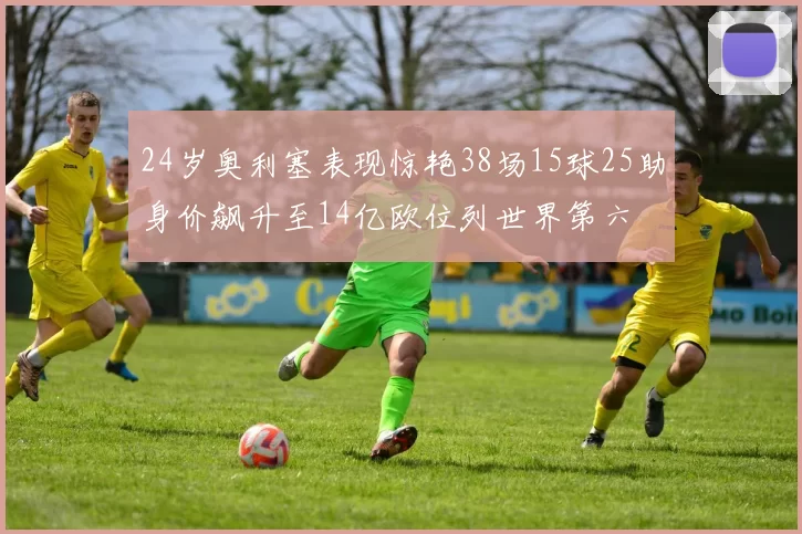 24岁奥利塞表现惊艳38场15球25助身价飙升至14亿欧位列世界第六