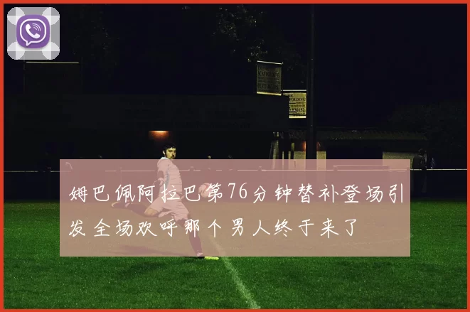 姆巴佩阿拉巴第76分钟替补登场引发全场欢呼那个男人终于来了