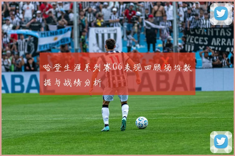 哈登生涯系列赛G6表现回顾场均数据与战绩分析