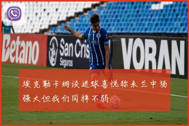 埃克勒卡姆谈进球喜悦称米兰中场强大但我们同样不弱