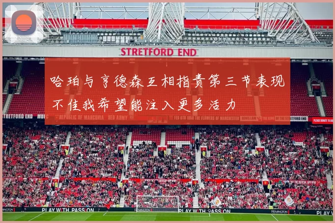 哈珀与亨德森互相指责第三节表现不佳我希望能注入更多活力