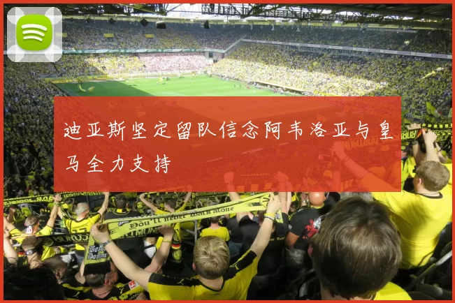 迪亚斯坚定留队信念阿韦洛亚与皇马全力支持