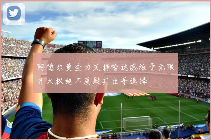 阿德尔曼全力支持哈达威给予无限开火权绝不质疑其出手选择
