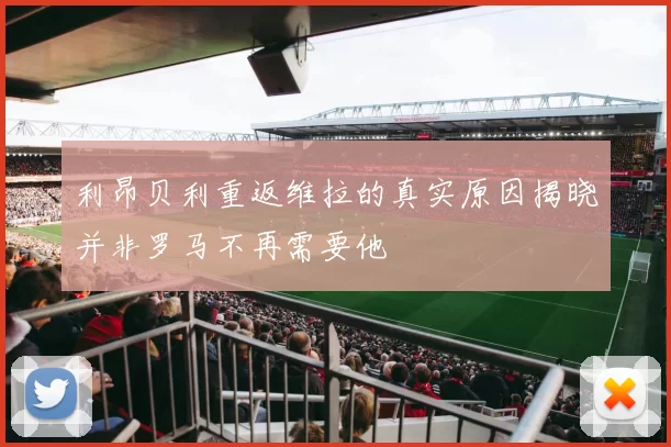 利昂贝利重返维拉的真实原因揭晓并非罗马不再需要他