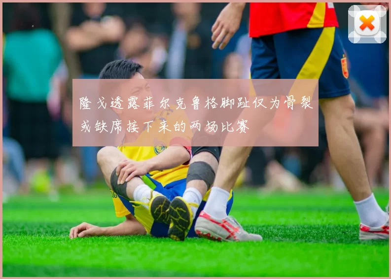 隆戈透露菲尔克鲁格脚趾仅为骨裂或缺席接下来的两场比赛